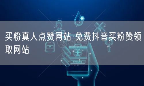 买粉真人点赞网站 免费抖音买粉赞领取网站