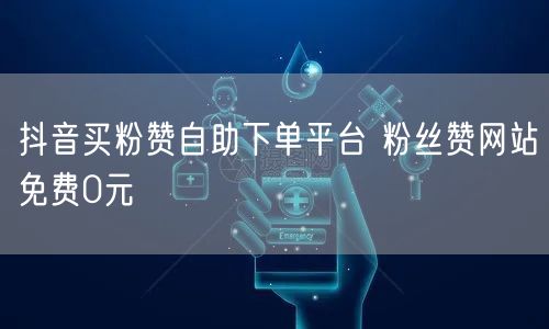 抖音买粉赞自助下单平台 粉丝赞网站免费0元