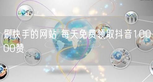 刷快手的网站 每天免费领取抖音10000赞