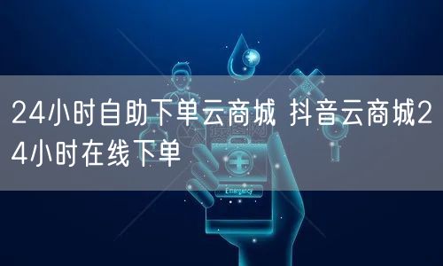 24小时自助下单云商城 抖音云商城24小时在线下单