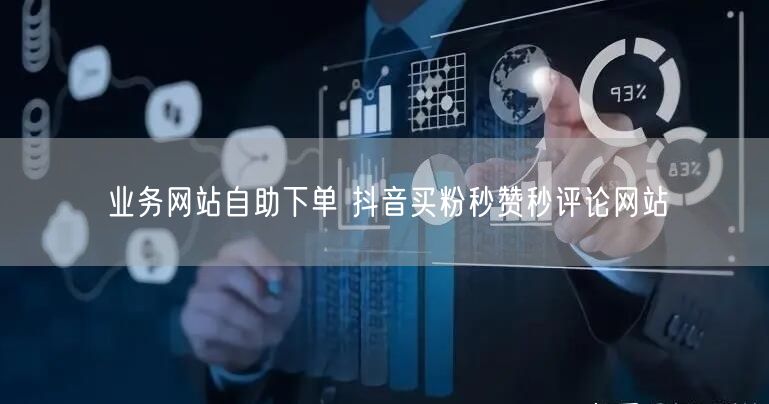 业务网站自助下单 抖音买粉秒赞秒评论网站