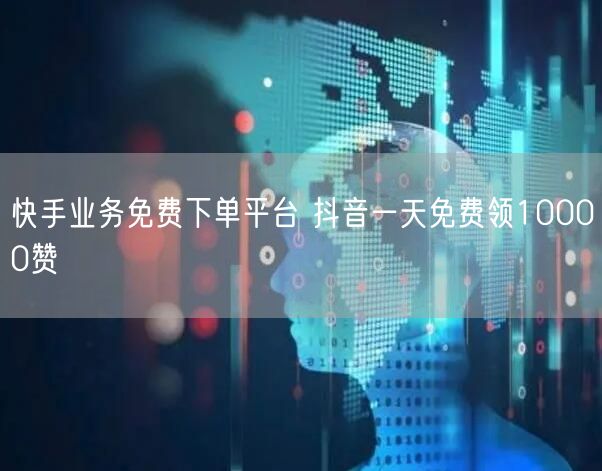 快手业务免费下单平台 抖音一天免费领10000赞