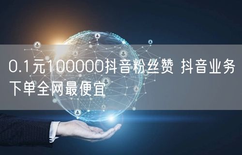 0.1元100000抖音粉丝赞 抖音业务下单全网最便宜
