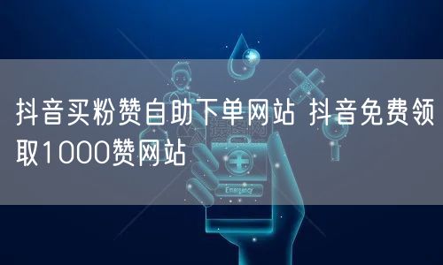 抖音买粉赞自助下单网站 抖音免费领取1000赞网站
