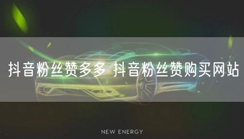 抖音粉丝赞多多 抖音粉丝赞购买网站