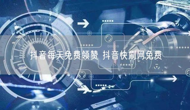 抖音每天免费领赞 抖音快刷网免费