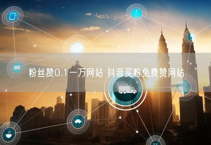 粉丝赞0.1一万网站 抖音买粉免费赞网站