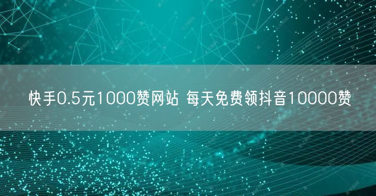 快手0.5元1000赞网站 每天免费领抖音10000赞