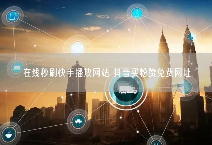 在线秒刷快手播放网站 抖音买粉赞免费网址