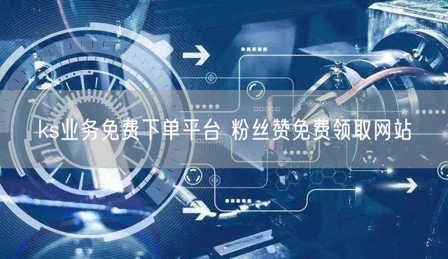 ks业务免费下单平台 粉丝赞免费领取网站