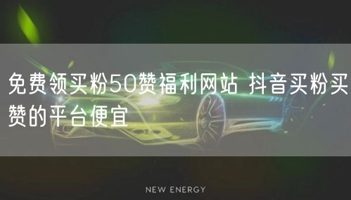 免费领买粉50赞福利网站 抖音买粉买赞的平台便宜