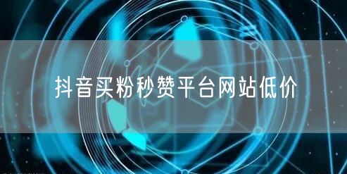 抖音买粉秒赞平台网站低价