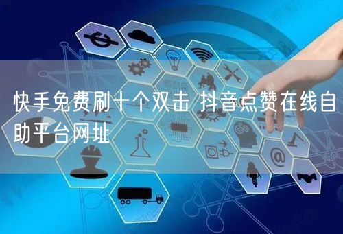 快手免费刷十个双击 抖音点赞在线自助平台网址
