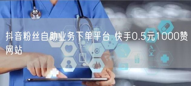 抖音粉丝自助业务下单平台 快手0.5元1000赞网站
