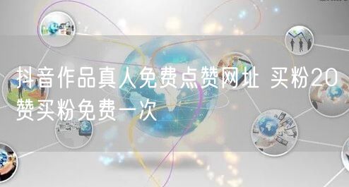 抖音作品真人免费点赞网址 买粉20赞买粉免费一次