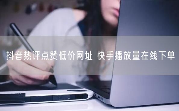 抖音热评点赞低价网址 快手播放量在线下单