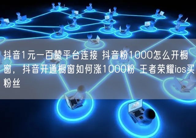 抖音1元一百赞平台连接 抖音粉1000怎么开橱窗，抖音开通橱窗如何涨1000粉 王者荣耀ios买粉丝