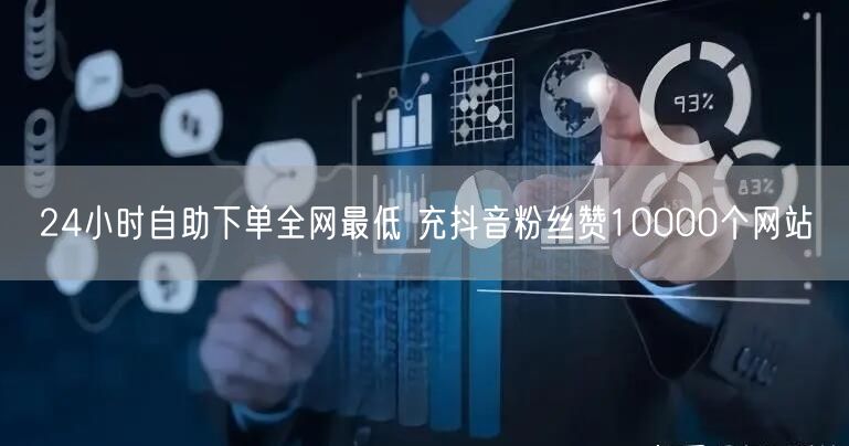 24小时自助下单全网最低 充抖音粉丝赞10000个网站