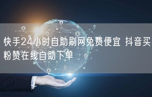 快手24小时自助刷网免费便宜 抖音买粉赞在线自助下单