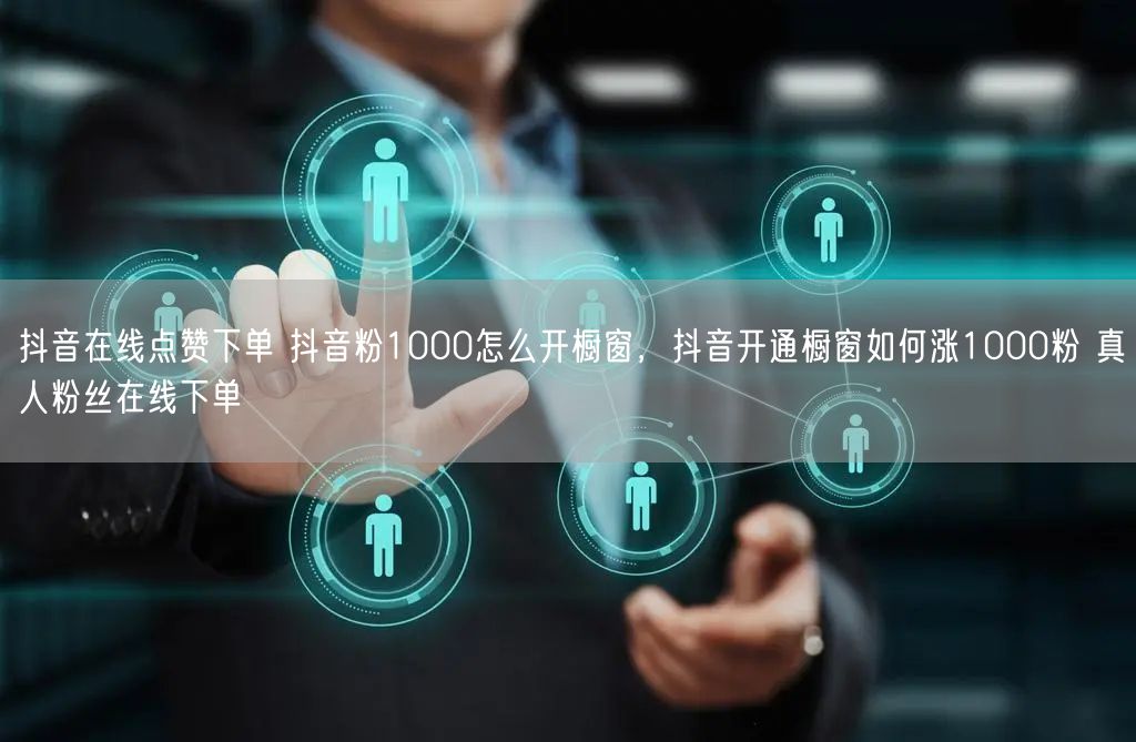 抖音在线点赞下单 抖音粉1000怎么开橱窗，抖音开通橱窗如何涨1000粉 真人粉丝在线下单