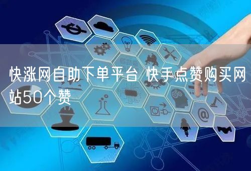 快涨网自助下单平台 快手点赞购买网站50个赞