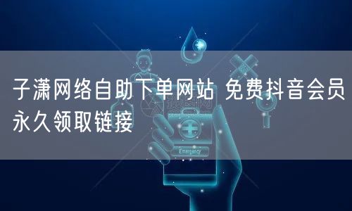 子潇网络自助下单网站 免费抖音会员永久领取链接