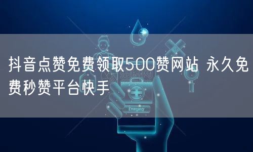 抖音点赞免费领取500赞网站 永久免费秒赞平台快手
