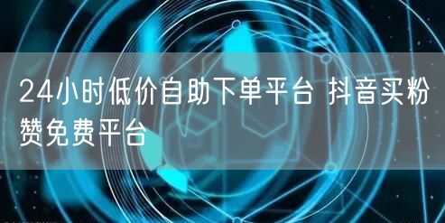 24小时低价自助下单平台 抖音买粉赞免费平台