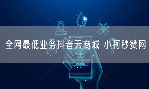 全网最低业务抖音云商城 小柯秒赞网