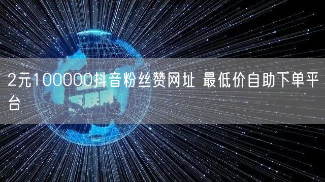 2元100000抖音粉丝赞网址 最低价自助下单平台