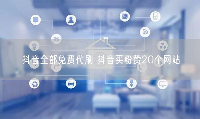 抖音全部免费代刷 抖音买粉赞20个网站