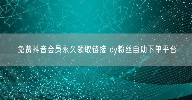 免费抖音会员永久领取链接 dy粉丝自助下单平台