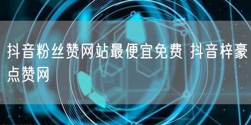 抖音粉丝赞网站最便宜免费 抖音梓豪点赞网