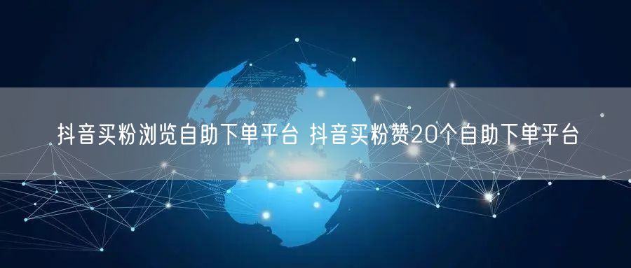 抖音买粉浏览自助下单平台 抖音买粉赞20个自助下单平台