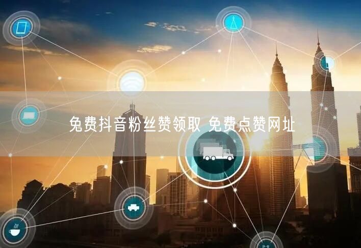 免费抖音粉丝赞领取 免费点赞网址