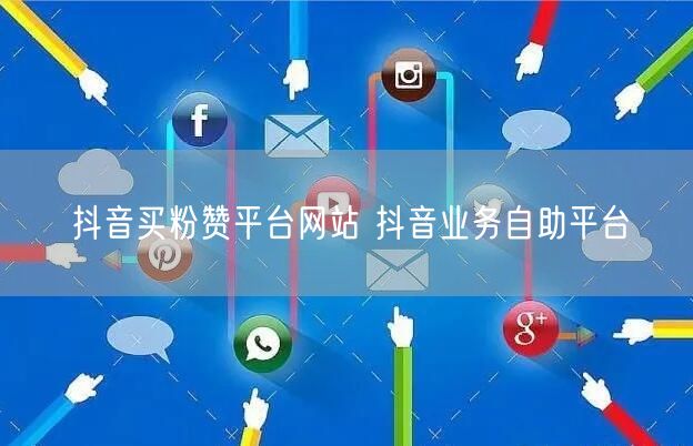 抖音买粉赞平台网站 抖音业务自助平台
