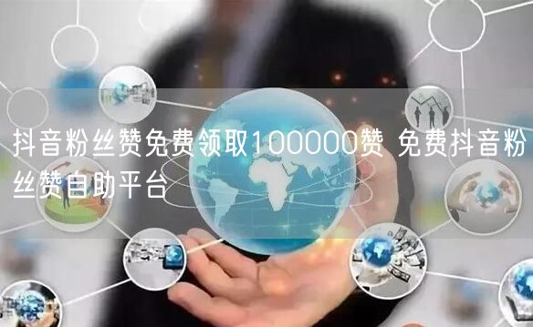 抖音粉丝赞免费领取100000赞 免费抖音粉丝赞自助平台