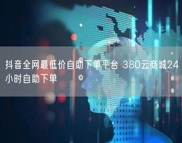 抖音全网最低价自助下单平台 380云商城24小时自助下单