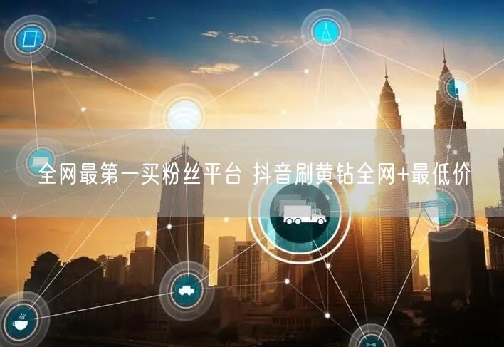 全网最第一买粉丝平台 抖音刷黄钻全网+最低价