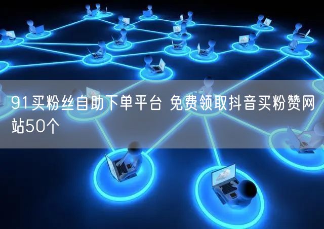 91买粉丝自助下单平台 免费领取抖音买粉赞网站50个