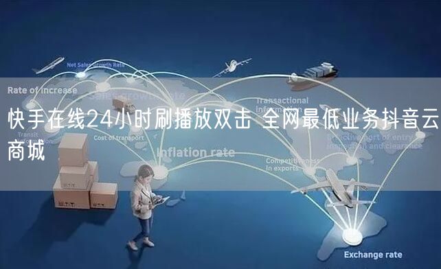 快手在线24小时刷播放双击 全网最低业务抖音云商城