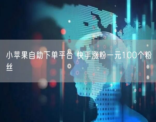 小苹果自助下单平台 快手涨粉一元100个粉丝