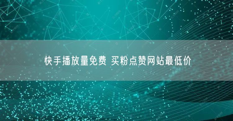 快手播放量免费 买粉点赞网站最低价