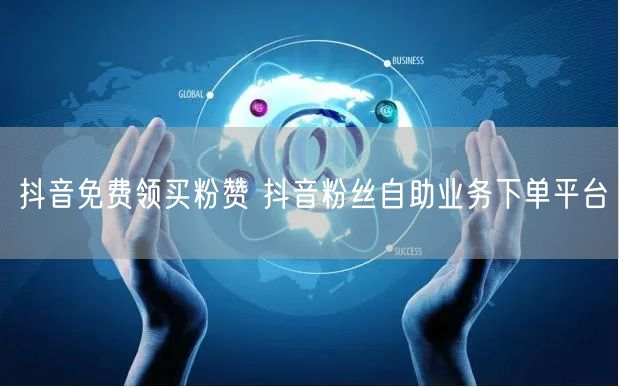 抖音免费领买粉赞 抖音粉丝自助业务下单平台
