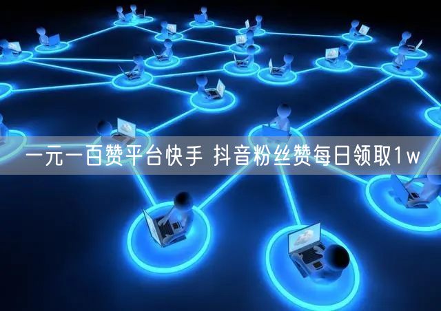 一元一百赞平台快手 抖音粉丝赞每日领取1w