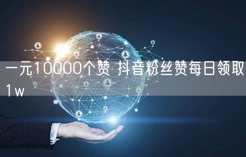 一元10000个赞 抖音粉丝赞每日领取1w