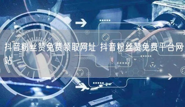 抖音粉丝赞免费领取网址 抖音粉丝赞免费平台网站