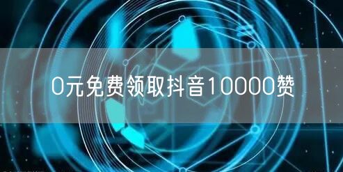 0元免费领取抖音10000赞