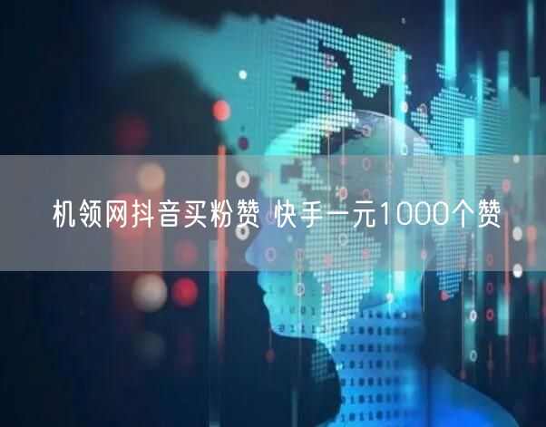 机领网抖音买粉赞 快手一元1000个赞