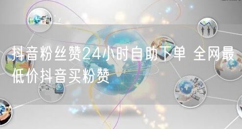 抖音粉丝赞24小时自助下单 全网最低价抖音买粉赞